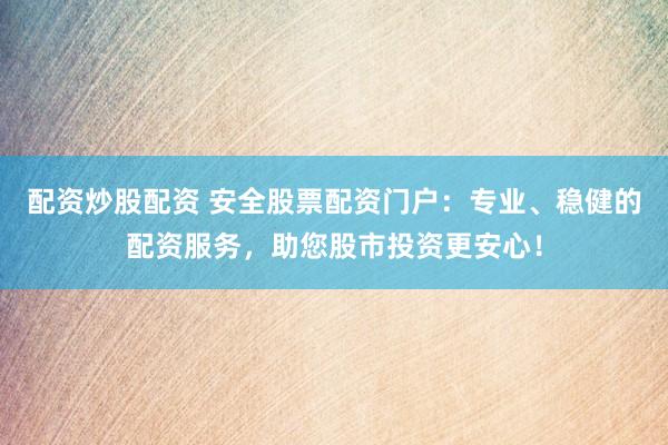 配资炒股配资 安全股票配资门户：专业、稳健的配资服务，助您股市投资更安心！