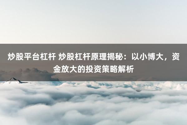 炒股平台杠杆 炒股杠杆原理揭秘：以小博大，资金放大的投资策略解析