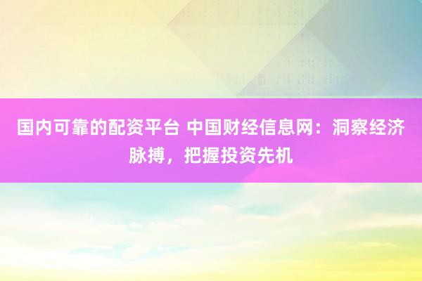 国内可靠的配资平台 中国财经信息网：洞察经济脉搏，把握投资先机