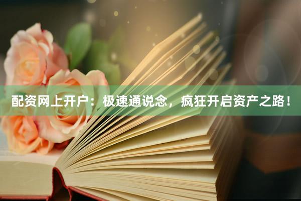 配资网上开户：极速通说念，疯狂开启资产之路！
