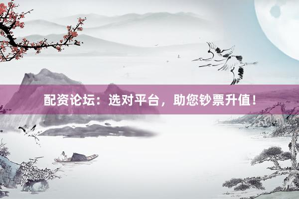 配资论坛：选对平台，助您钞票升值！