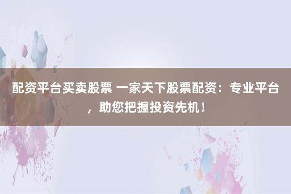 配资平台买卖股票 一家天下股票配资：专业平台，助您把握投资先机！