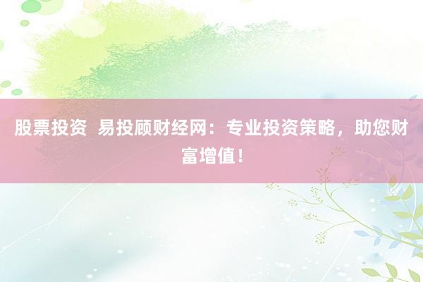 股票投资  易投顾财经网：专业投资策略，助您财富增值！