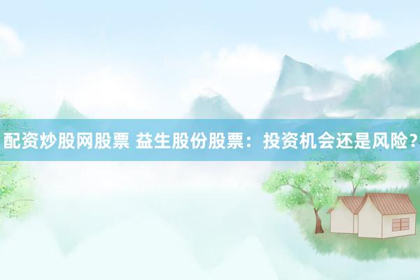 配资炒股网股票 益生股份股票：投资机会还是风险？