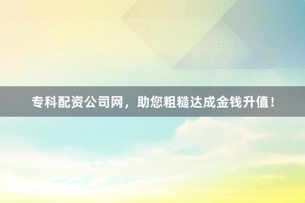 专科配资公司网，助您粗糙达成金钱升值！