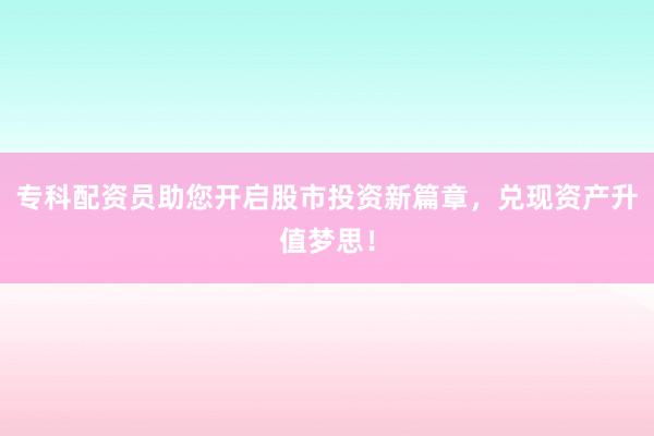 专科配资员助您开启股市投资新篇章，兑现资产升值梦思！