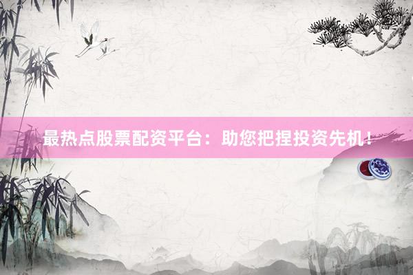 最热点股票配资平台：助您把捏投资先机！