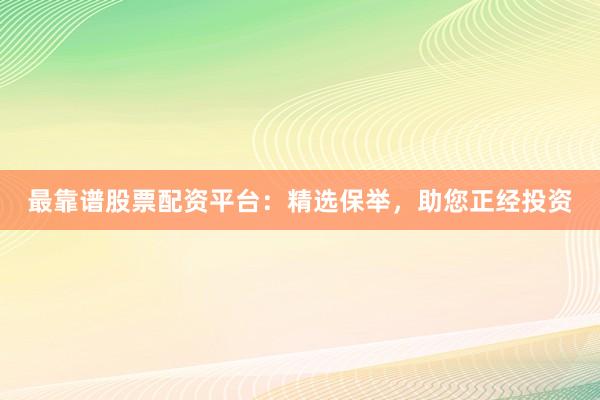 最靠谱股票配资平台：精选保举，助您正经投资
