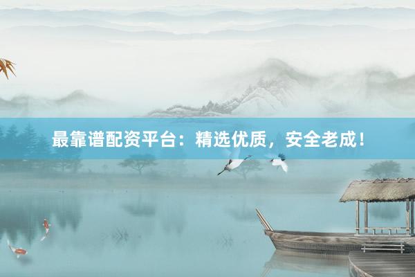 最靠谱配资平台：精选优质，安全老成！