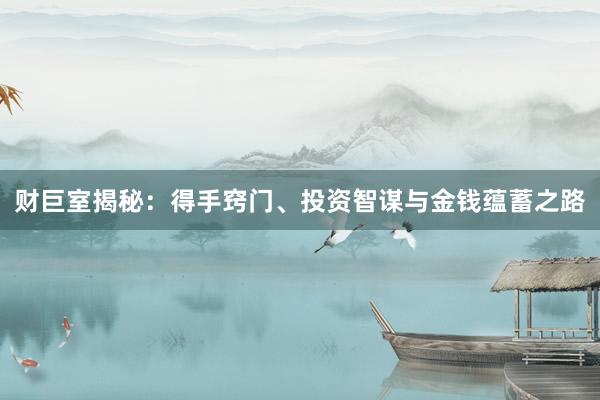 财巨室揭秘：得手窍门、投资智谋与金钱蕴蓄之路