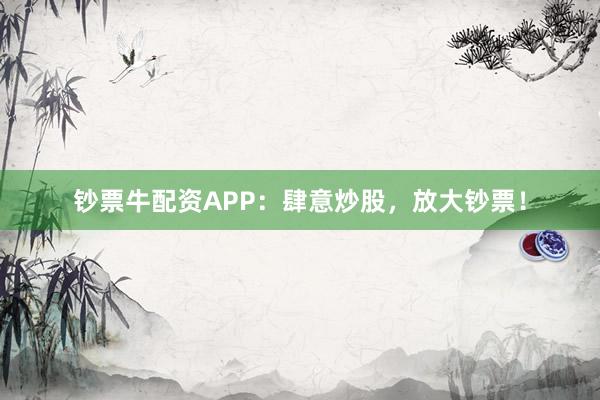 钞票牛配资APP：肆意炒股，放大钞票！