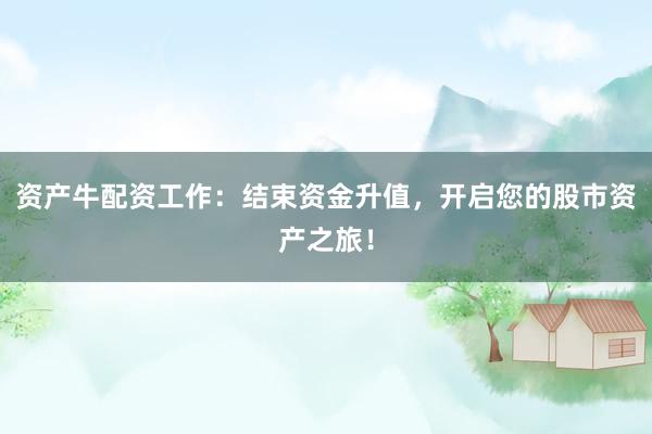 资产牛配资工作：结束资金升值，开启您的股市资产之旅！