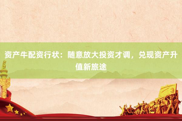 资产牛配资行状：随意放大投资才调，兑现资产升值新旅途
