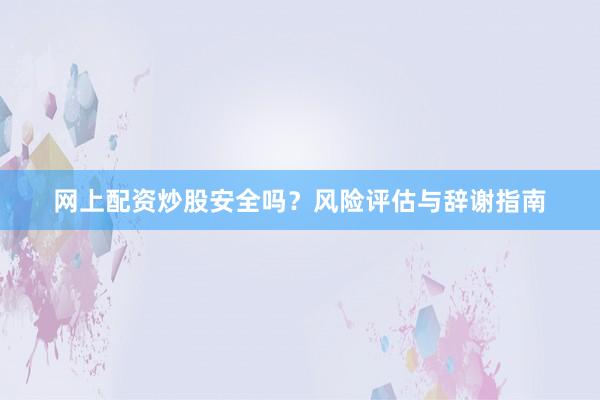 网上配资炒股安全吗？风险评估与辞谢指南