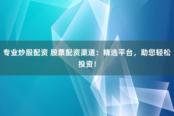 专业炒股配资 股票配资渠道：精选平台，助您轻松投资！