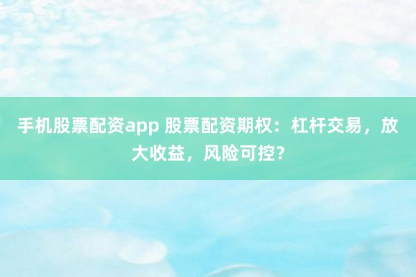 手机股票配资app 股票配资期权：杠杆交易，放大收益，风险可控？