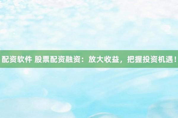 配资软件 股票配资融资：放大收益，把握投资机遇！