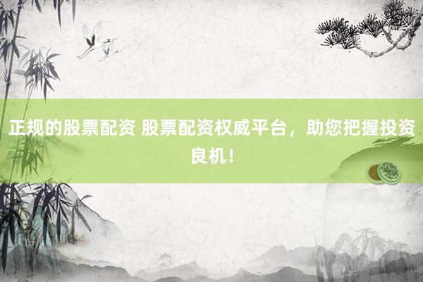 正规的股票配资 股票配资权威平台，助您把握投资良机！