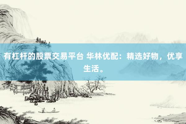 有杠杆的股票交易平台 华林优配：精选好物，优享生活。