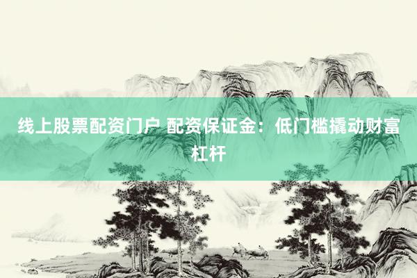 线上股票配资门户 配资保证金：低门槛撬动财富杠杆