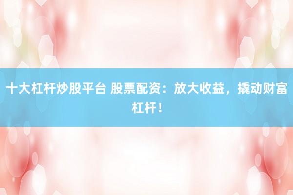 十大杠杆炒股平台 股票配资：放大收益，撬动财富杠杆！