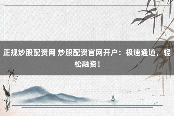 正规炒股配资网 炒股配资官网开户：极速通道，轻松融资！