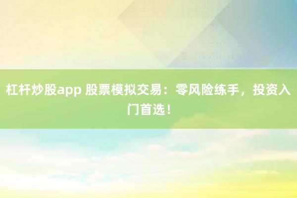 杠杆炒股app 股票模拟交易：零风险练手，投资入门首选！