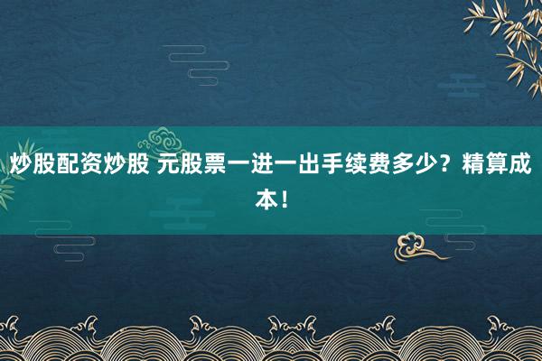 炒股配资炒股 元股票一进一出手续费多少？精算成本！