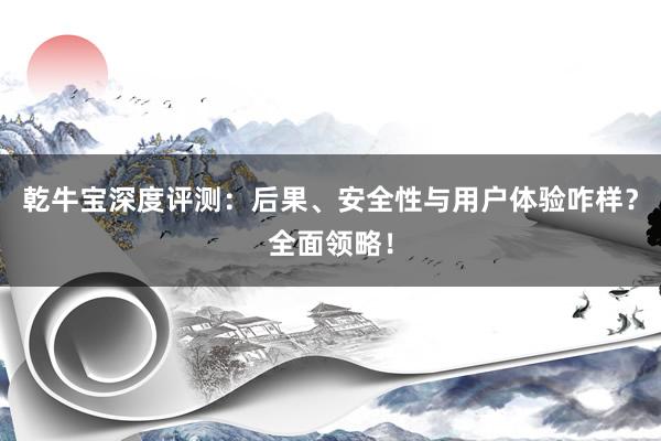 乾牛宝深度评测：后果、安全性与用户体验咋样？全面领略！