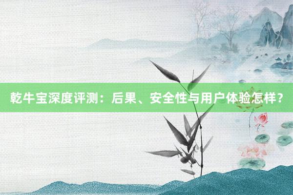 乾牛宝深度评测：后果、安全性与用户体验怎样？