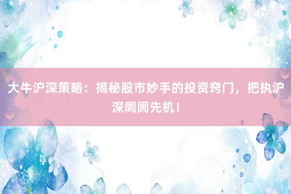 大牛沪深策略：揭秘股市妙手的投资窍门，把执沪深阛阓先机！