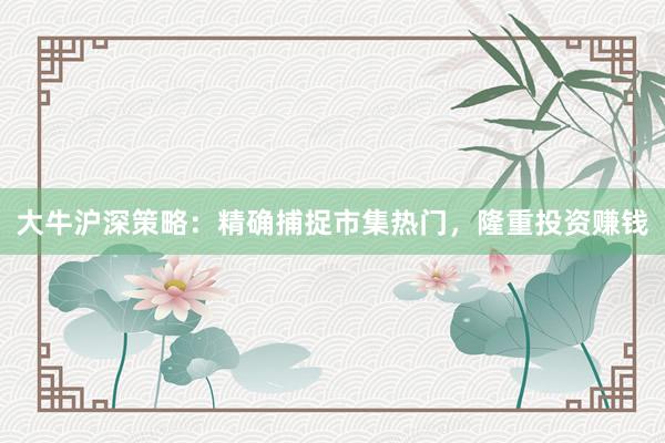 大牛沪深策略：精确捕捉市集热门，隆重投资赚钱