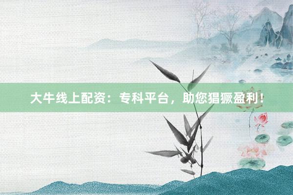 大牛线上配资：专科平台，助您猖獗盈利！