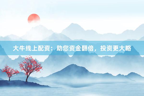 大牛线上配资：助您资金翻倍，投资更大略