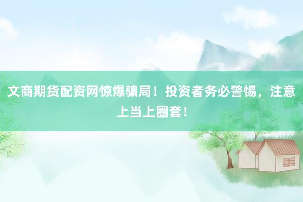 文商期货配资网惊爆骗局！投资者务必警惕，注意上当上圈套！