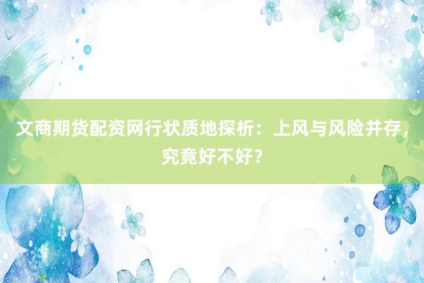 文商期货配资网行状质地探析：上风与风险并存，究竟好不好？