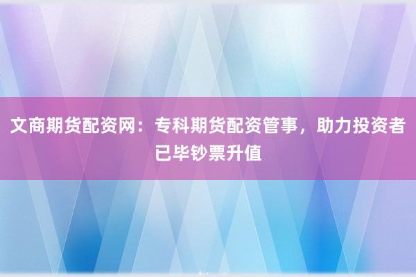 文商期货配资网：专科期货配资管事，助力投资者已毕钞票升值