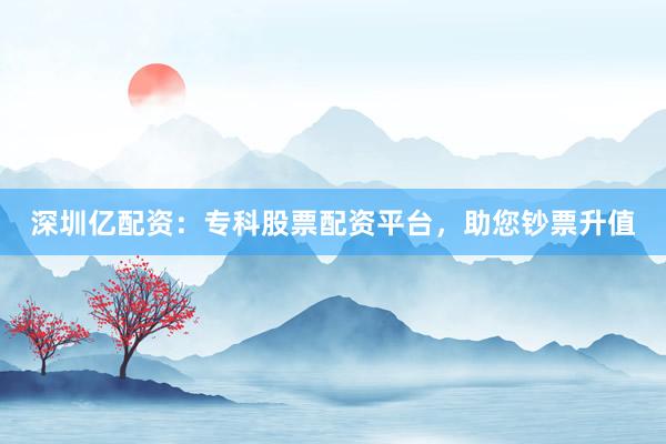 深圳亿配资：专科股票配资平台，助您钞票升值