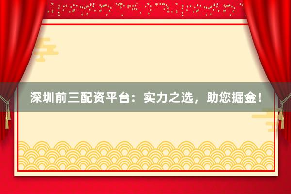 深圳前三配资平台：实力之选，助您掘金！