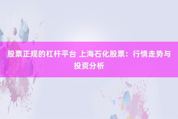 股票正规的杠杆平台 上海石化股票：行情走势与投资分析