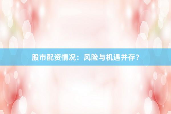 股市配资情况：风险与机遇并存？