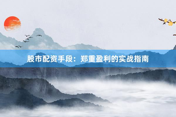 股市配资手段：郑重盈利的实战指南