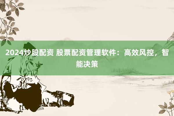 2024炒股配资 股票配资管理软件：高效风控，智能决策