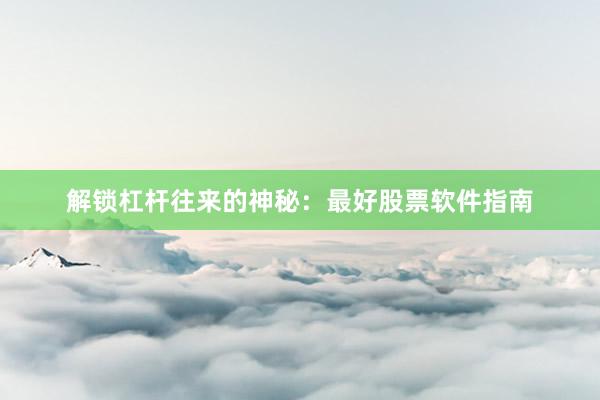 解锁杠杆往来的神秘：最好股票软件指南