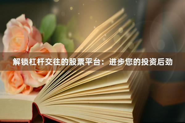 解锁杠杆交往的股票平台：进步您的投资后劲