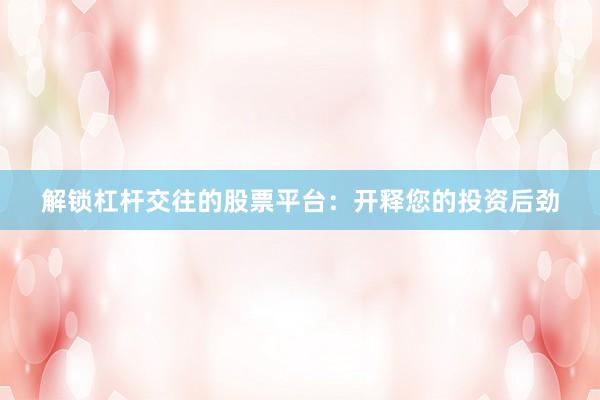 解锁杠杆交往的股票平台：开释您的投资后劲
