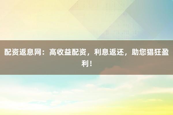 配资返息网：高收益配资，利息返还，助您猖狂盈利！