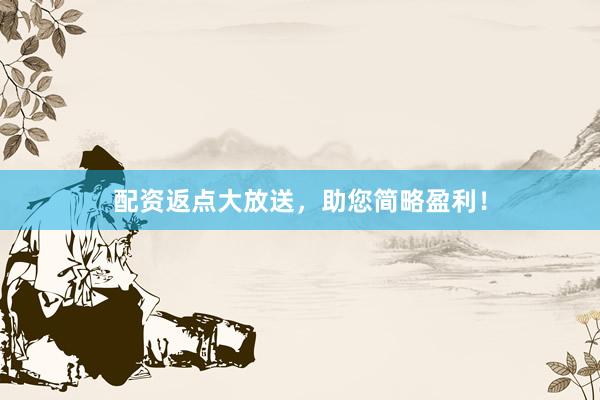 配资返点大放送，助您简略盈利！