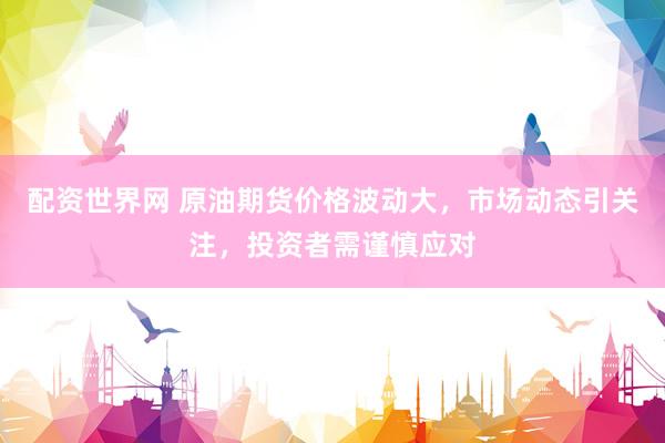 配资世界网 原油期货价格波动大，市场动态引关注，投资者需谨慎应对