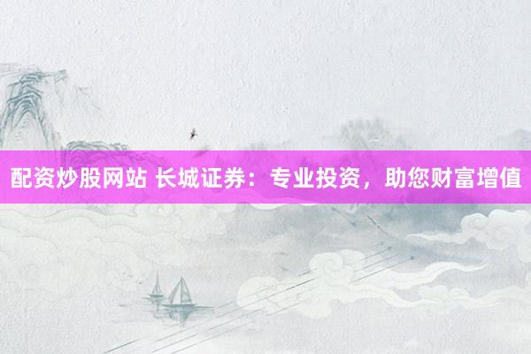 配资炒股网站 长城证券：专业投资，助您财富增值